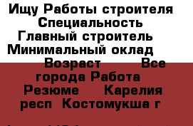 Ищу Работы строителя › Специальность ­ Главный строитель  › Минимальный оклад ­ 5 000 › Возраст ­ 30 - Все города Работа » Резюме   . Карелия респ.,Костомукша г.